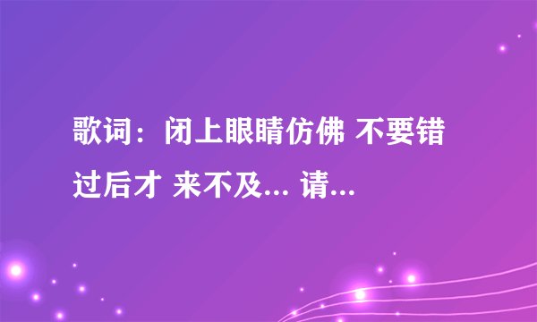 歌词：闭上眼睛仿佛 不要错过后才 来不及... 请问歌名是什么？