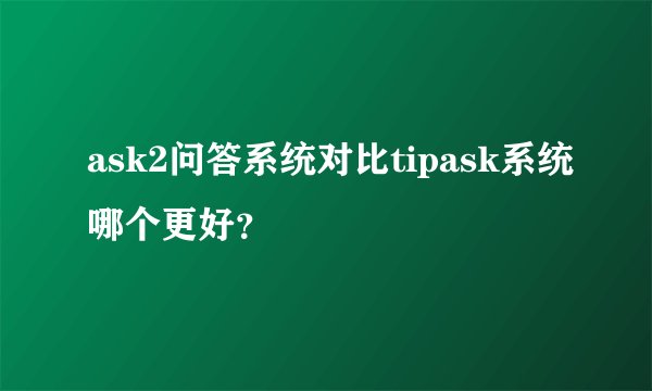 ask2问答系统对比tipask系统哪个更好?