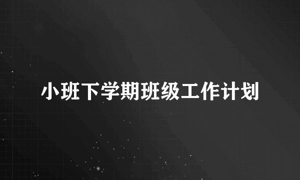小班下学期班级工作计划