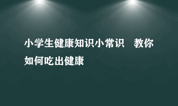 小学生健康知识小常识   教你如何吃出健康