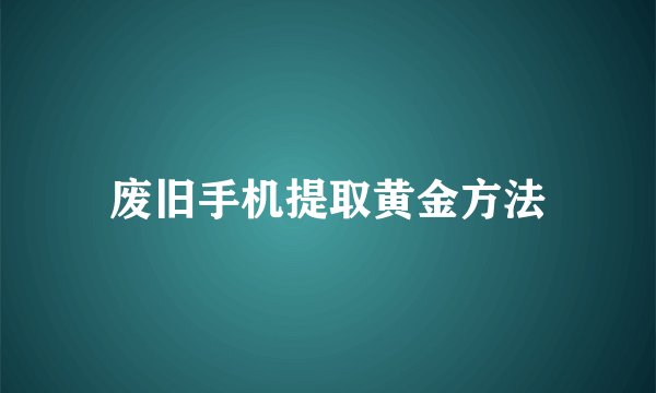 废旧手机提取黄金方法