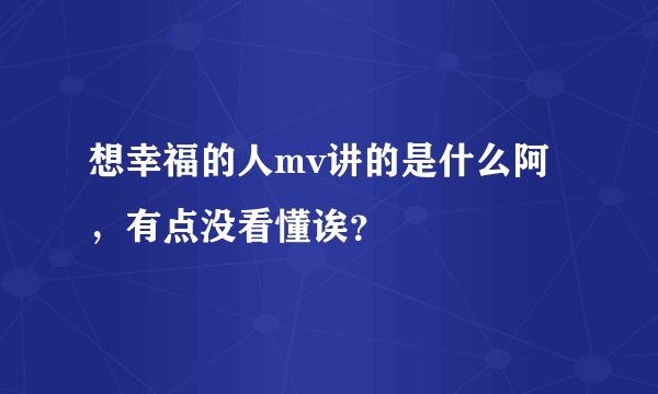 想幸福的人mv讲的是什么阿,有点没看懂诶?
