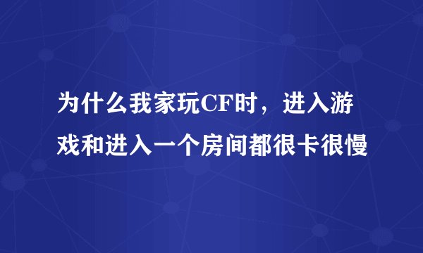 为什么我家玩CF时，进入游戏和进入一个房间都很卡很慢