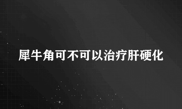 犀牛角可不可以治疗肝硬化