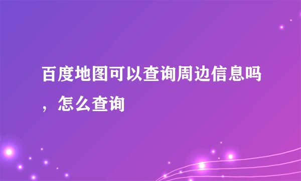 百度地图可以查询周边信息吗，怎么查询
