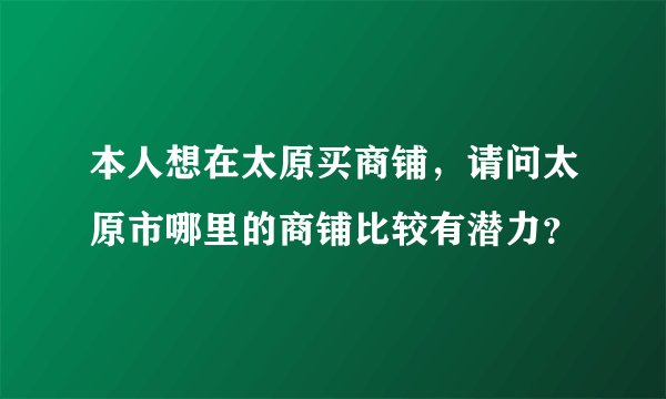 本人想在太原买商铺，请问太原市哪里的商铺比较有潜力？