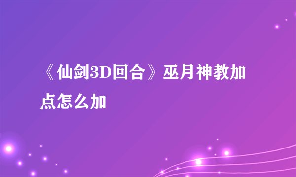 《仙剑3D回合》巫月神教加点怎么加