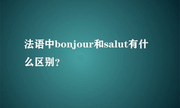 法语中bonjour和salut有什么区别？
