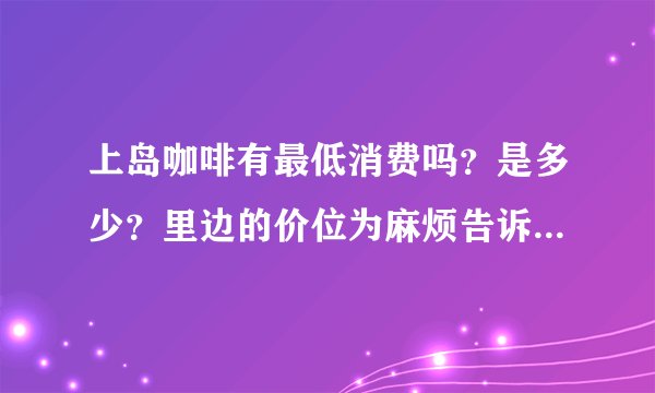 上岛咖啡有最低消费吗？是多少？里边的价位为麻烦告诉我，谢谢