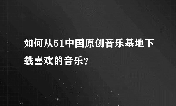 如何从51中国原创音乐基地下载喜欢的音乐？