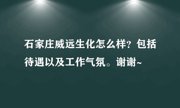 石家庄威远生化怎么样？包括待遇以及工作气氛。谢谢~