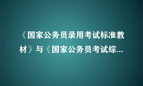 《国家公务员录用考试标准教材》与《国家公务员考试综合教材》相比各有什么优缺点？哪个更具有权威性？更