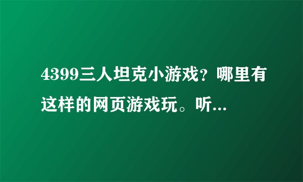 4399三人坦克小游戏？哪里有这样的网页游戏玩。听说很好玩呢！