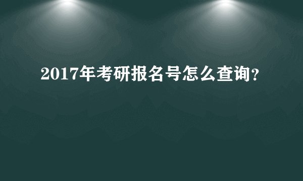 2017年考研报名号怎么查询？