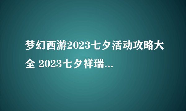 梦幻西游2023七夕活动攻略大全 2023七夕祥瑞/锦衣/坐骑玩法汇总