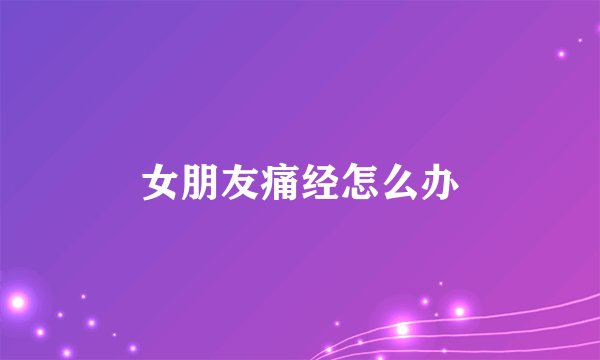 女朋友痛经怎么办