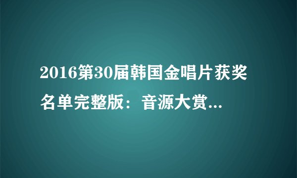 2016第30届韩国金唱片获奖名单完整版：音源大赏、唱片大赏