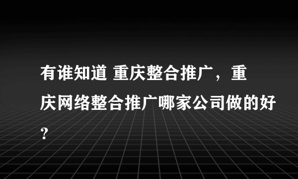 有谁知道 重庆整合推广,重庆网络整合推广哪家公司做的好?