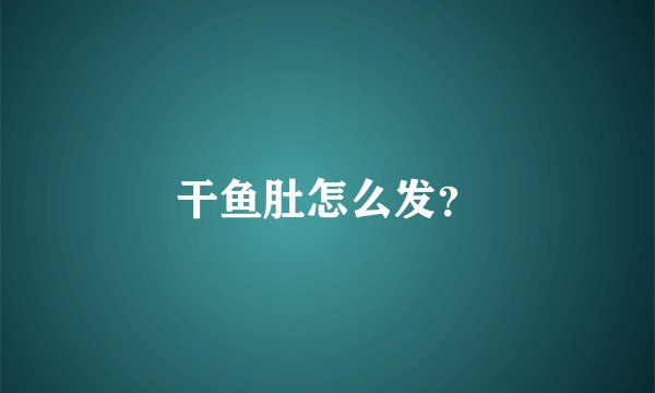 干鱼肚怎么发?