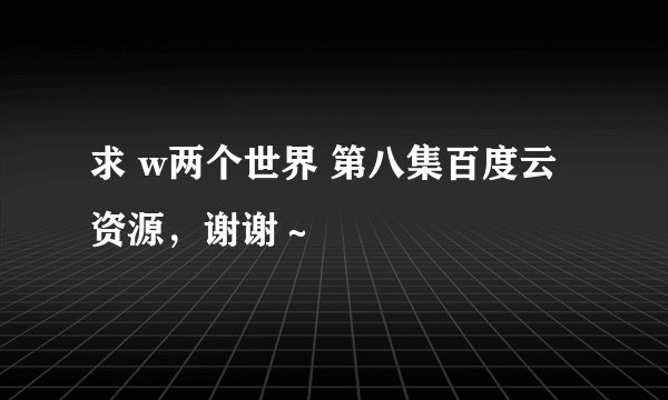求 w两个世界 第八集百度云资源，谢谢～