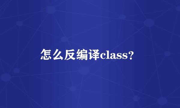 怎么反编译class？
