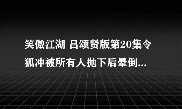 笑傲江湖 吕颂贤版第20集令狐冲被所有人抛下后晕倒时的背景音乐