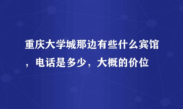 重庆大学城那边有些什么宾馆，电话是多少，大概的价位