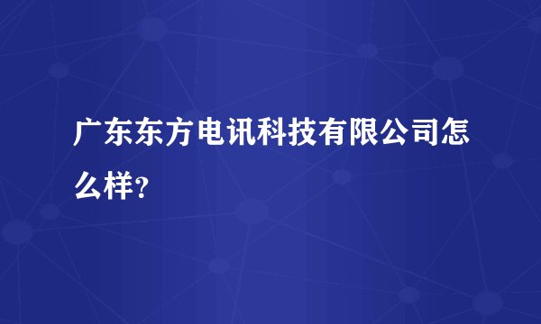 广东东方电讯科技有限公司怎么样？