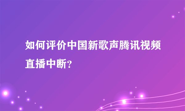 如何评价中国新歌声腾讯视频直播中断？