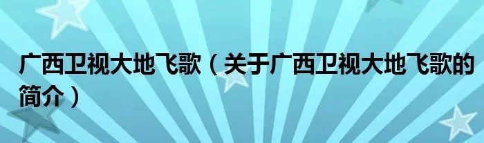 广西卫视大地飞歌（关于广西卫视大地飞歌的简介）