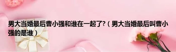 男大当婚最后曹小强和谁在一起了?（男大当婚最后叫曹小强的是谁）