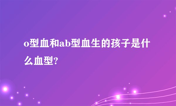 o型血和ab型血生的孩子是什么血型?
