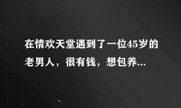 在情欢天堂遇到了一位45岁的老男人，很有钱，想包养我，要我三天内给她答复，yes or no?