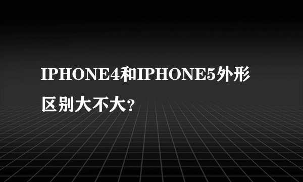 IPHONE4和IPHONE5外形区别大不大？