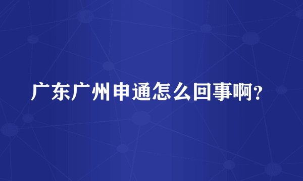广东广州申通怎么回事啊？