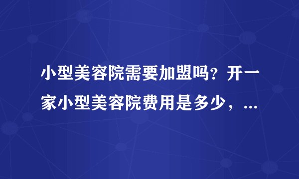 小型美容院需要加盟吗？开一家小型美容院费用是多少，复杂吗？