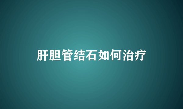 肝胆管结石如何治疗