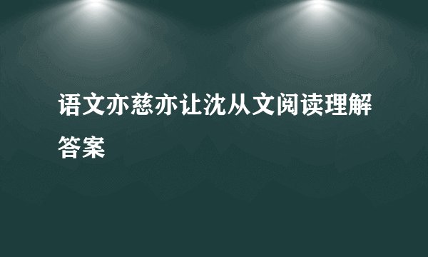 语文亦慈亦让沈从文阅读理解答案