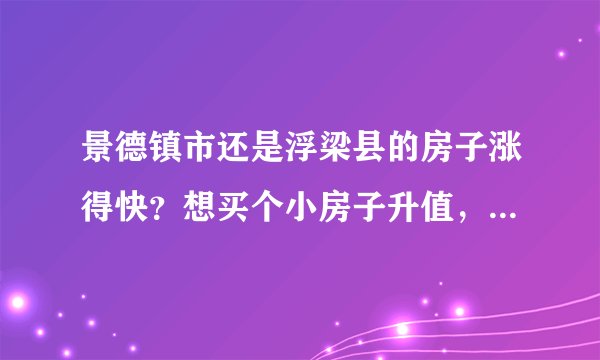 景德镇市还是浮梁县的房子涨得快？想买个小房子升值，10万首付够吗？买哪个楼盘好？