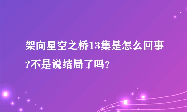 架向星空之桥13集是怎么回事?不是说结局了吗？
