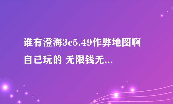 谁有澄海3c5.49作弊地图啊 自己玩的 无限钱无限技能的都行