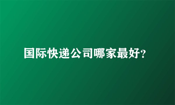 国际快递公司哪家最好？