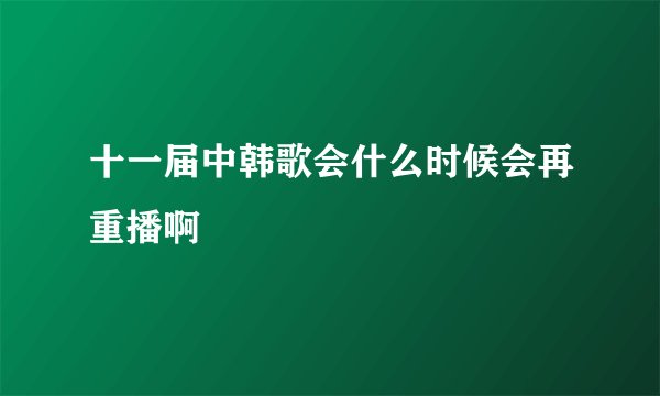 十一届中韩歌会什么时候会再重播啊