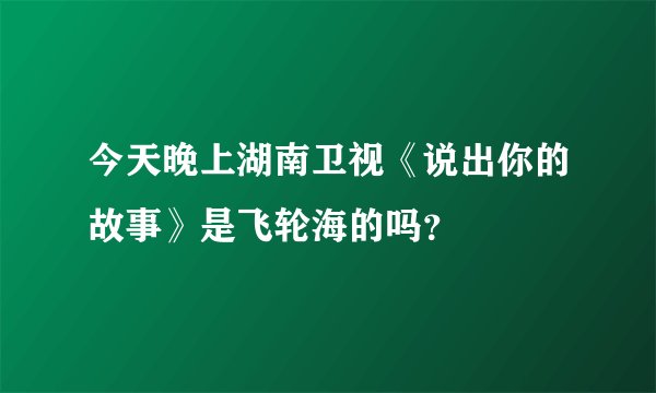 今天晚上湖南卫视《说出你的故事》是飞轮海的吗？