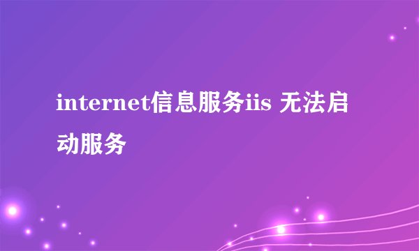 internet信息服务iis 无法启动服务