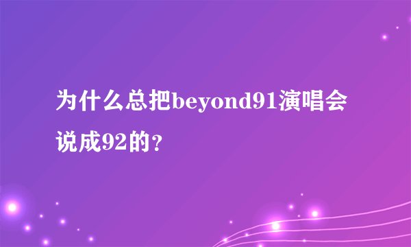 为什么总把beyond91演唱会说成92的?