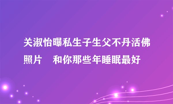 关淑怡曝私生子生父不丹活佛照片　和你那些年睡眠最好
