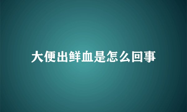 大便出鲜血是怎么回事