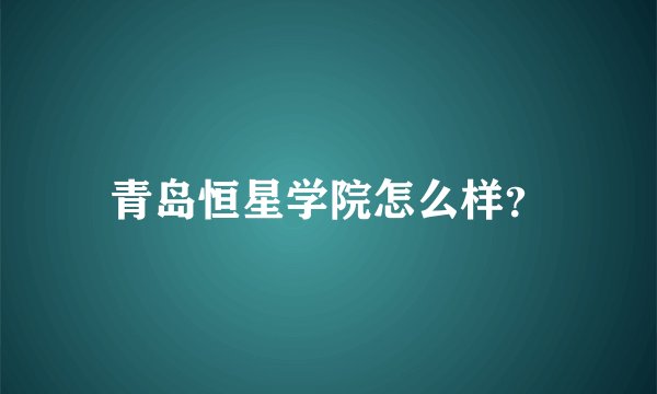 青岛恒星学院怎么样?