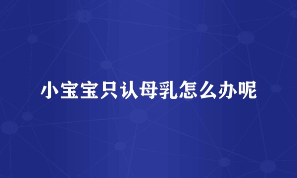 小宝宝只认母乳怎么办呢